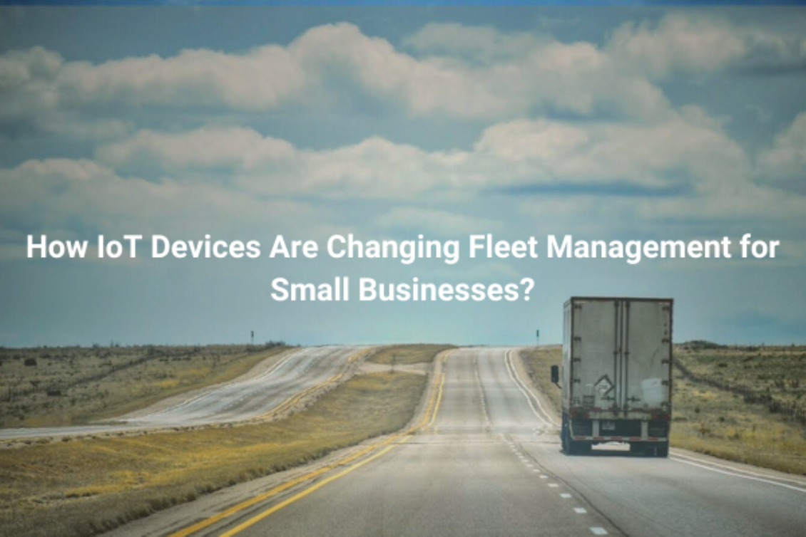 How IoT Devices Are Changing Fleet Management for Small Businesses?