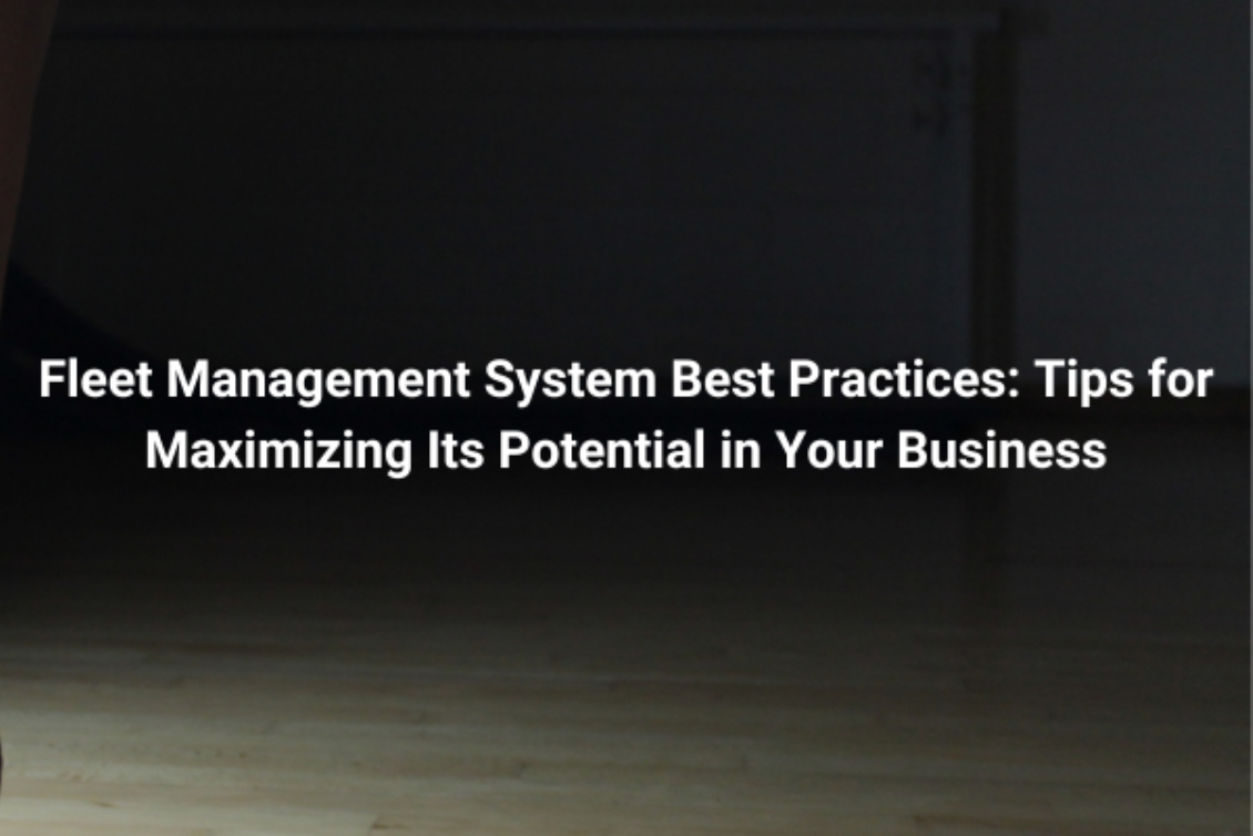 Fleet Management System Best Practices: Tips for Maximizing Its Potential in Your Business
