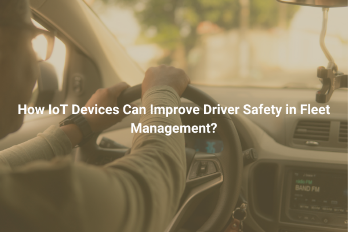 How IoT Devices Can Improve Driver Safety in Fleet Management?